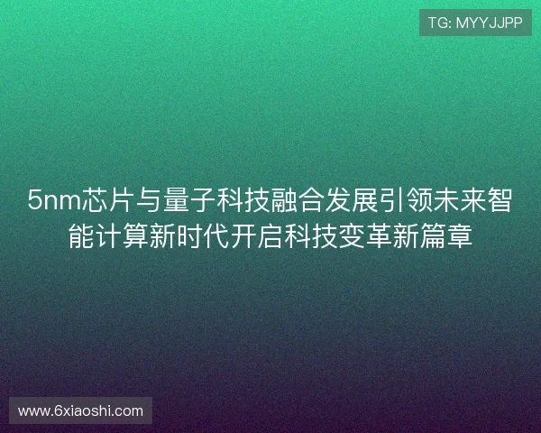 5nm芯片与量子科技融合发展引领未来智能计算新时代开启科技变革新篇章