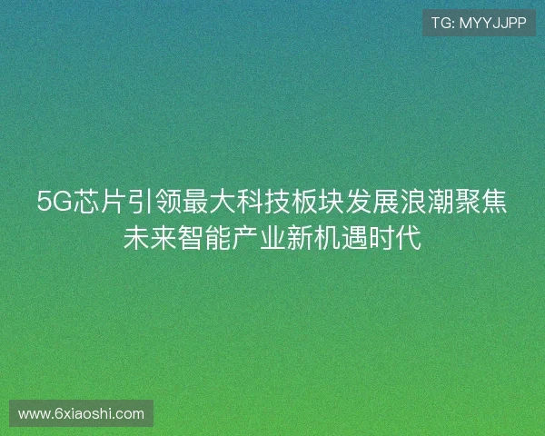 5G芯片引领最大科技板块发展浪潮聚焦未来智能产业新机遇时代